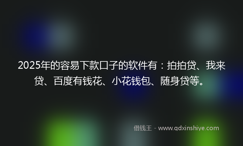 2025年的容易下款口子的软件有：拍拍贷、我来贷、百度有钱花、小花钱包、随身贷等。