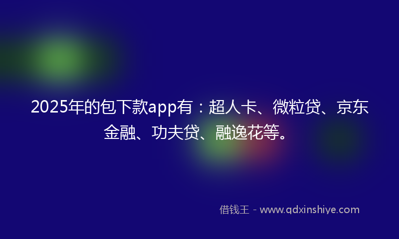 2025年的包下款app有：超人卡、微粒贷、京东金融、功夫贷、融逸花等。
