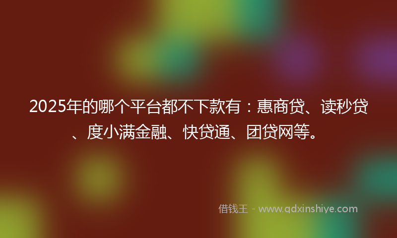 2025年的哪个平台都不下款有：惠商贷、读秒贷、度小满金融、快贷通、团贷网等。
