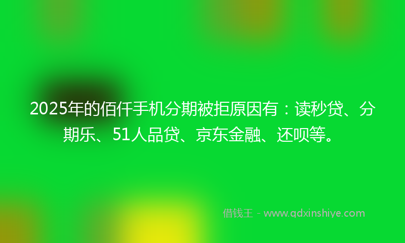 2025年的佰仟手机分期被拒原因有：读秒贷、分期乐、51人品贷、京东金融、还呗等。