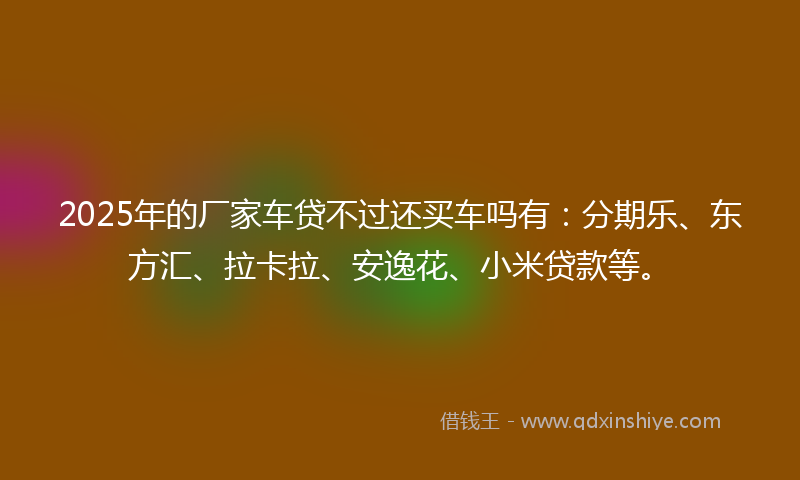 2025年的厂家车贷不过还买车吗有：分期乐、东方汇、拉卡拉、安逸花、小米贷款等。