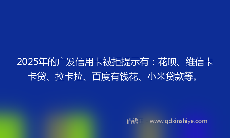 2025年的广发信用卡被拒提示有：花呗、维信卡卡贷、拉卡拉、百度有钱花、小米贷款等。