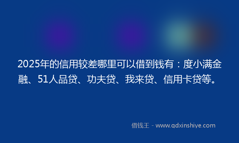 2025年的信用较差哪里可以借到钱有：度小满金融、51人品贷、功夫贷、我来贷、信用卡贷等。