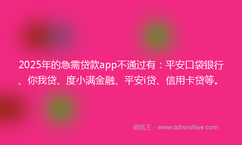 2025年的急需贷款app不通过有：平安口袋银行、你我贷、度小满金融、平安i贷、信用卡贷等。