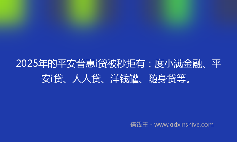2025年的平安普惠i贷被秒拒有：度小满金融、平安i贷、人人贷、洋钱罐、随身贷等。
