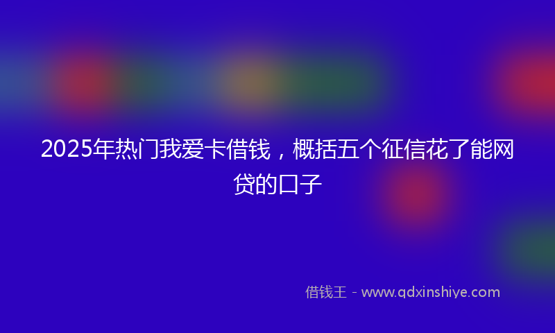 2025年热门我爱卡借钱，概括五个征信花了能网贷的口子