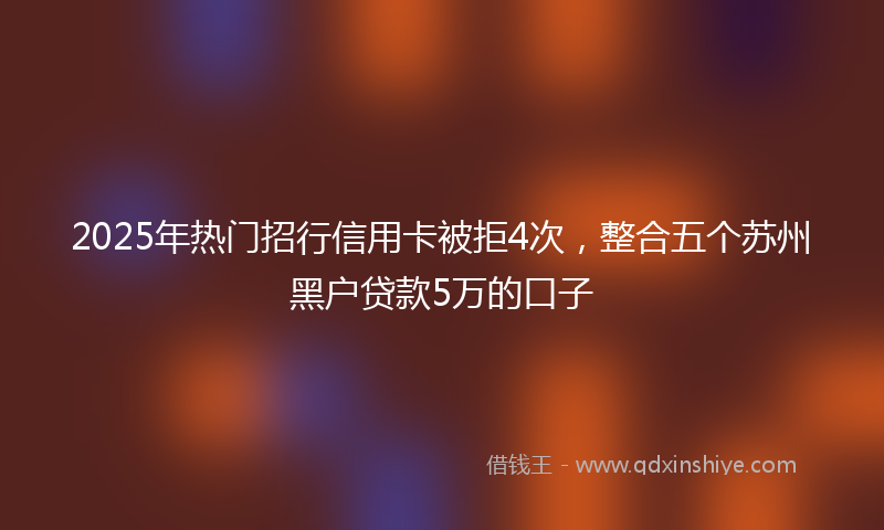 2025年热门招行信用卡被拒4次，整合五个苏州黑户贷款5万的口子
