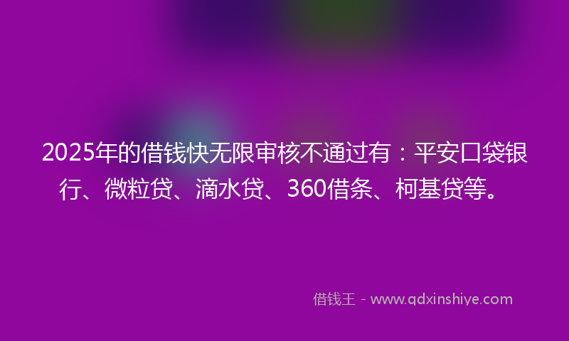 2025年的借钱快无限审核不通过有：平安口袋银行、微粒贷、滴水贷、360借条、柯基贷等。