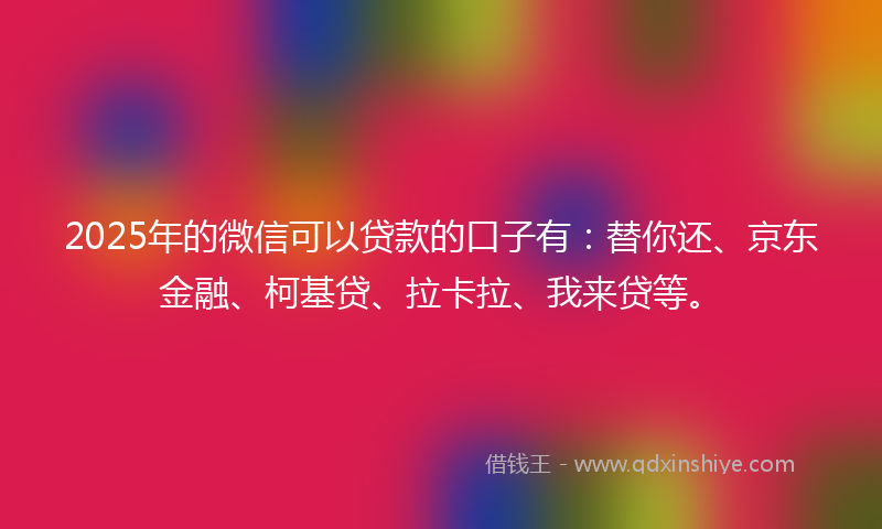 2025年的微信可以贷款的口子有：替你还、京东金融、柯基贷、拉卡拉、我来贷等。