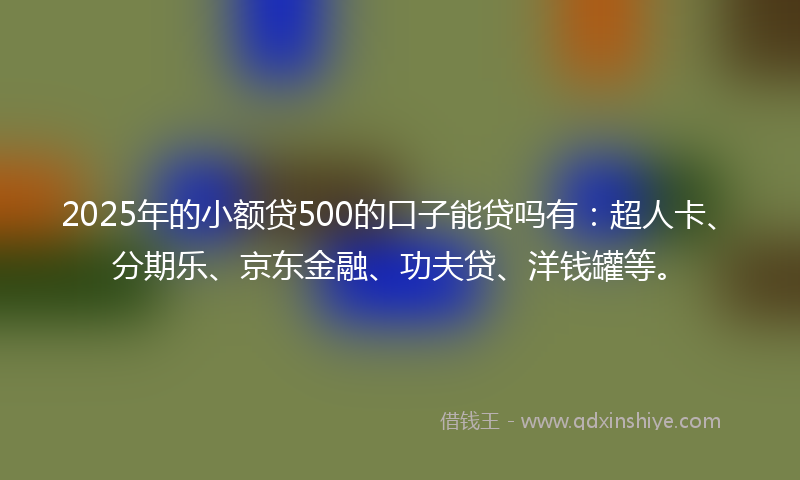 2025年的小额贷500的口子能贷吗有：超人卡、分期乐、京东金融、功夫贷、洋钱罐等。