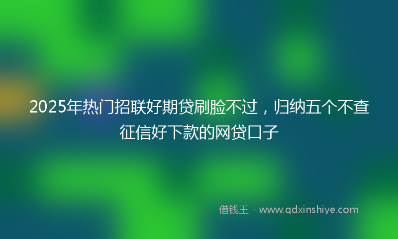 2025年热门招联好期贷刷脸不过，归纳五个不查征信好下款的网贷口子