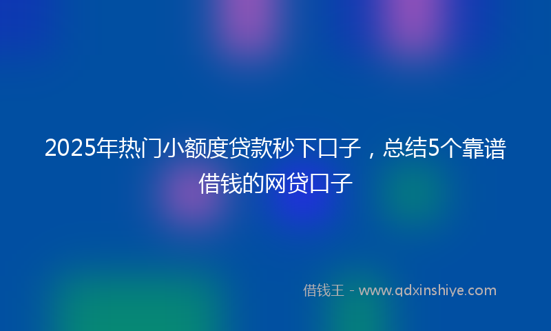 2025年热门小额度贷款秒下口子，总结5个靠谱借钱的网贷口子