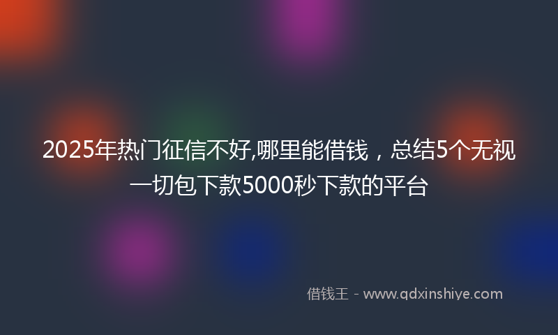 2025年热门征信不好,哪里能借钱，总结5个无视一切包下款5000秒下款的平台