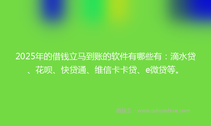2025年的借钱立马到账的软件有哪些有：滴水贷、花呗、快贷通、维信卡卡贷、e微贷等。
