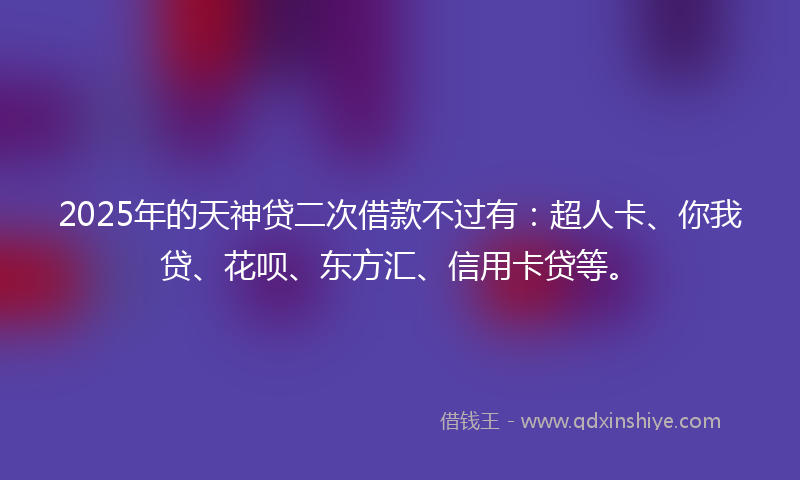 2025年的天神贷二次借款不过有：超人卡、你我贷、花呗、东方汇、信用卡贷等。