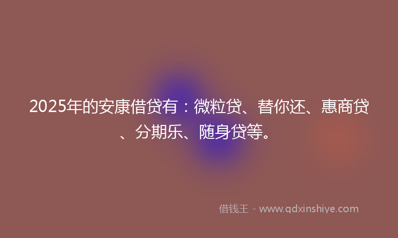 2025年的安康借贷有：微粒贷、替你还、惠商贷、分期乐、随身贷等。