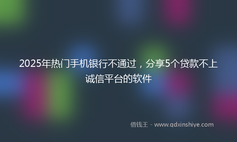 2025年热门手机银行不通过，分享5个贷款不上诚信平台的软件