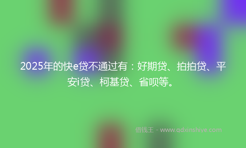2025年的快e贷不通过有：好期贷、拍拍贷、平安i贷、柯基贷、省呗等。