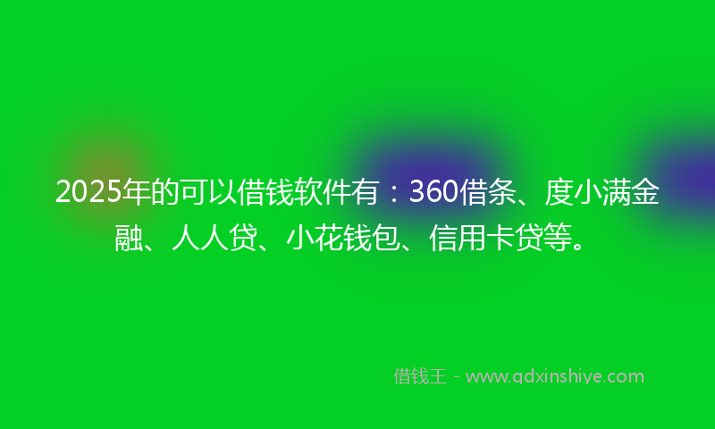 2025年的可以借钱软件有：360借条、度小满金融、人人贷、小花钱包、信用卡贷等。