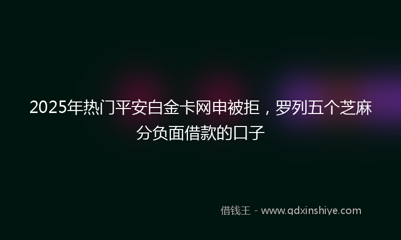 2025年热门平安白金卡网申被拒，罗列五个芝麻分负面借款的口子