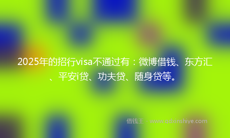 2025年的招行visa不通过有：微博借钱、东方汇、平安i贷、功夫贷、随身贷等。
