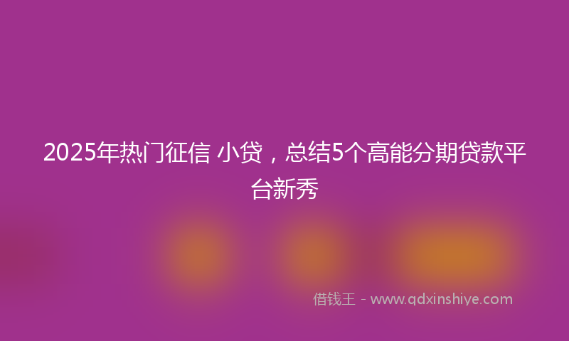 2025年热门征信 小贷，总结5个高能分期贷款平台新秀