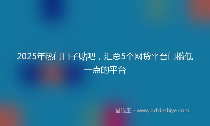 2025年热门口子贴吧，汇总5个网贷平台门槛低一点的平台