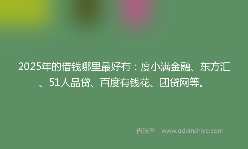2025年的借钱哪里最好有：度小满金融、东方汇、51人品贷、百度有钱花、团贷网等。