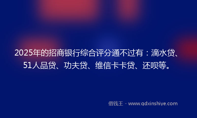 2025年的招商银行综合评分通不过有：滴水贷、51人品贷、功夫贷、维信卡卡贷、还呗等。