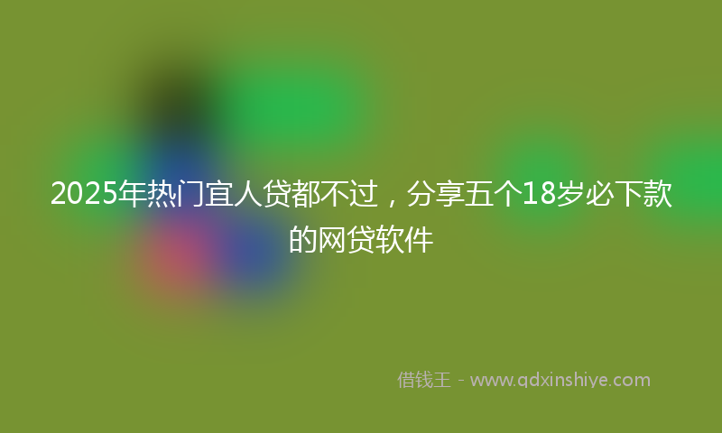 2025年热门宜人贷都不过，分享五个18岁必下款的网贷软件
