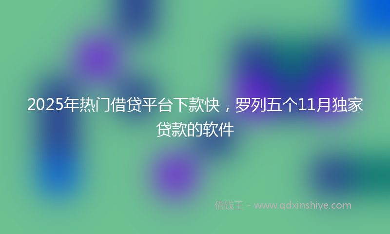 2025年热门借贷平台下款快，罗列五个11月独家贷款的软件