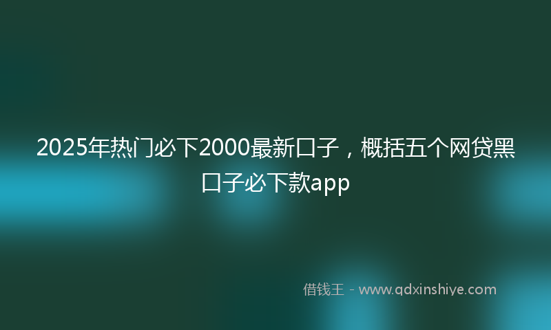2025年热门必下2000最新口子，概括五个网贷黑口子必下款app