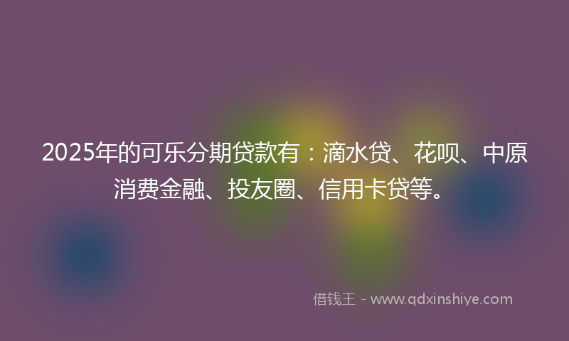 2025年的可乐分期贷款有：滴水贷、花呗、中原消费金融、投友圈、信用卡贷等。