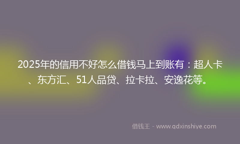 2025年的信用不好怎么借钱马上到账有：超人卡、东方汇、51人品贷、拉卡拉、安逸花等。