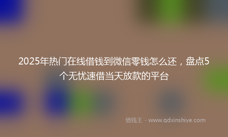 2025年热门在线借钱到微信零钱怎么还，盘点5个无忧速借当天放款的平台