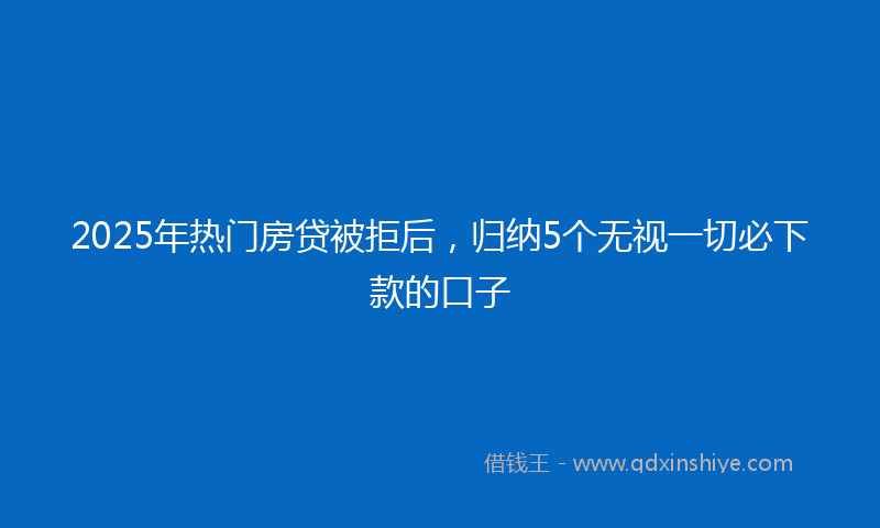 2025年热门房贷被拒后，归纳5个无视一切必下款的口子
