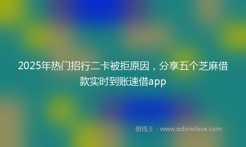 2025年热门招行二卡被拒原因，分享五个芝麻借款实时到账速借app