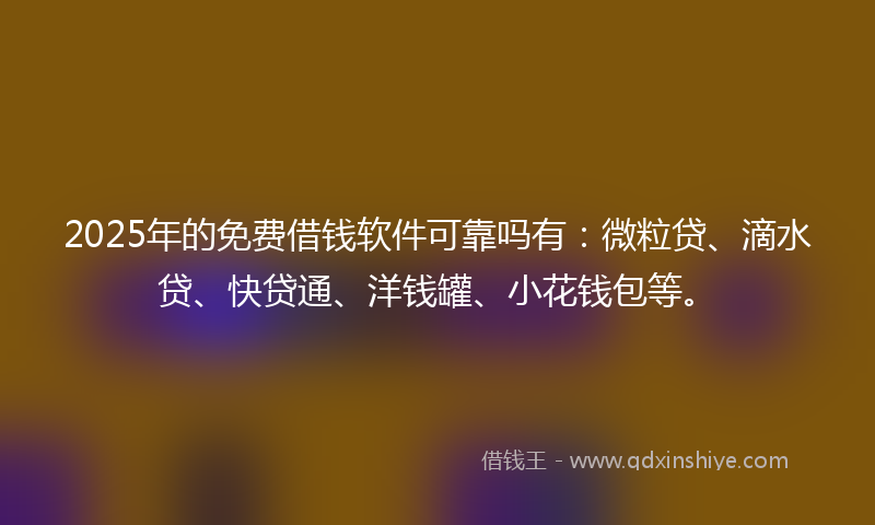 2025年的免费借钱软件可靠吗有：微粒贷、滴水贷、快贷通、洋钱罐、小花钱包等。