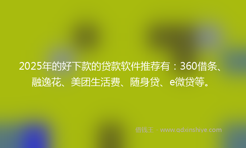 2025年的好下款的贷款软件推荐有：360借条、融逸花、美团生活费、随身贷、e微贷等。