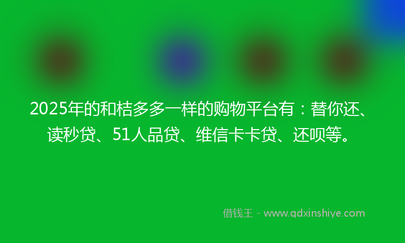 2025年的和桔多多一样的购物平台有：替你还、读秒贷、51人品贷、维信卡卡贷、还呗等。