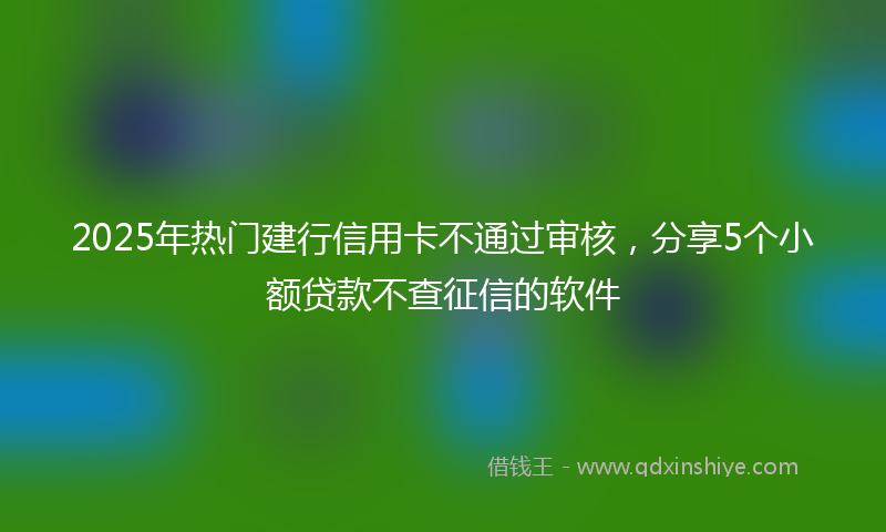 2025年热门建行信用卡不通过审核，分享5个小额贷款不查征信的软件