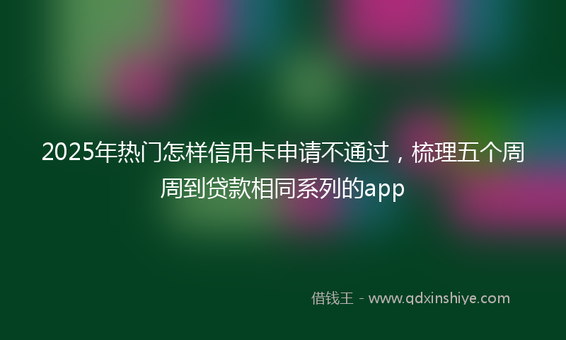 2025年热门怎样信用卡申请不通过，梳理五个周周到贷款相同系列的app