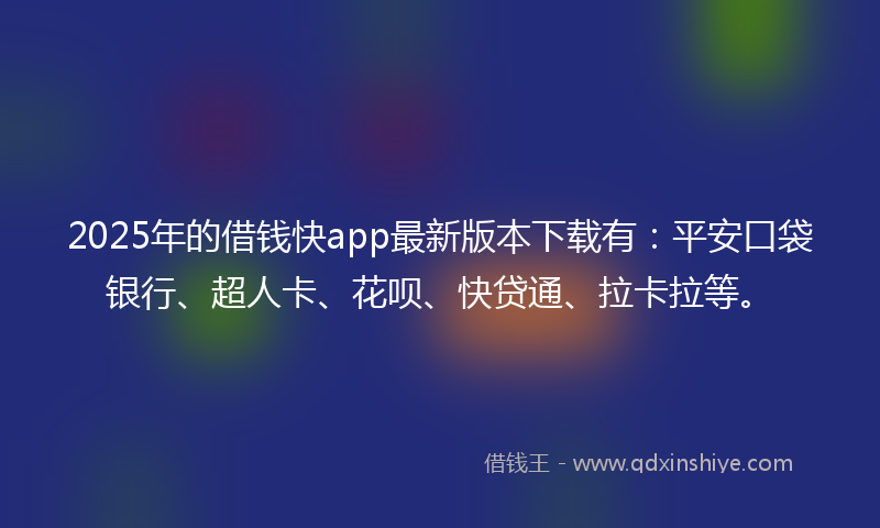2025年的借钱快app最新版本下载有：平安口袋银行、超人卡、花呗、快贷通、拉卡拉等。