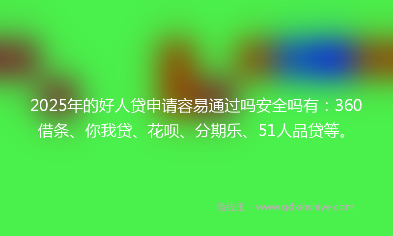 2025年的好人贷申请容易通过吗安全吗有：360借条、你我贷、花呗、分期乐、51人品贷等。