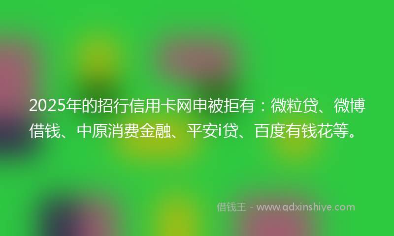 2025年的招行信用卡网申被拒有：微粒贷、微博借钱、中原消费金融、平安i贷、百度有钱花等。