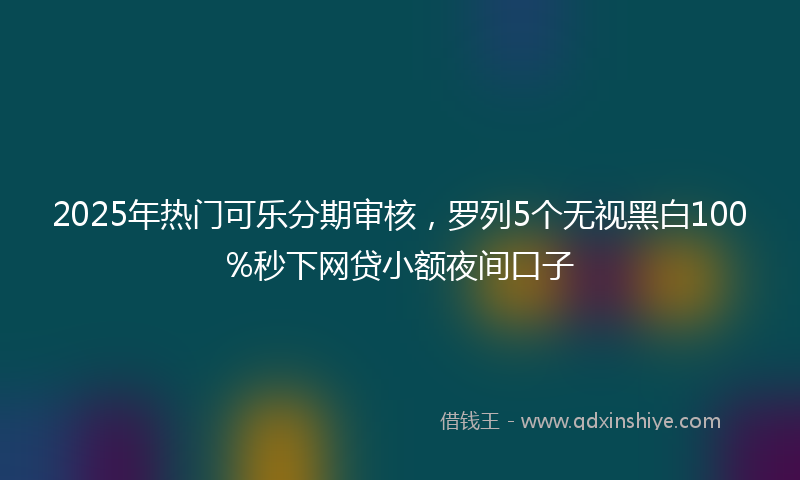 2025年热门可乐分期审核，罗列5个无视黑白100%秒下网贷小额夜间口子