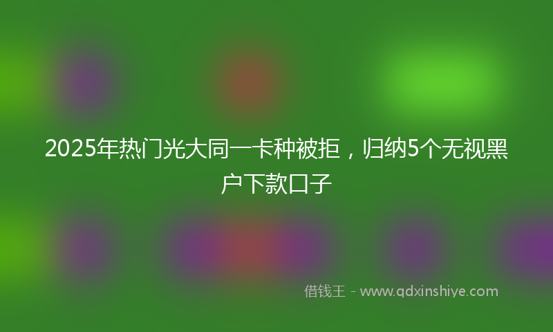 2025年热门光大同一卡种被拒，归纳5个无视黑户下款口子