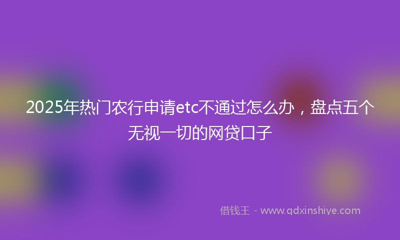 2025年热门农行申请etc不通过怎么办，盘点五个无视一切的网贷口子