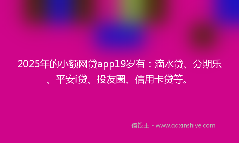 2025年的小额网贷app19岁有：滴水贷、分期乐、平安i贷、投友圈、信用卡贷等。