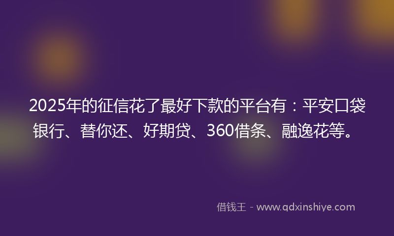 2025年的征信花了最好下款的平台有：平安口袋银行、替你还、好期贷、360借条、融逸花等。